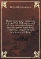 Mason On Highways Containing The New York Highway Law And All Constitutional And General Statutory Provisions Relating To Highways, Highway Officers,  di Herbert Delavan Mason edito da Book On Demand Ltd.
