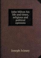 John Milton His Life And Times, Religious And Political Opinions di Joseph Ivimey edito da Book On Demand Ltd.