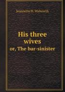 His Three Wives Or, The Bar-sinister di Jeannette H Walworth edito da Book On Demand Ltd.