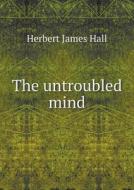 The Untroubled Mind di Herbert James Hall edito da Book On Demand Ltd.