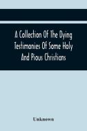A Collection Of The Dying Testimonies Of Some Holy And Pious Christians, Who Lived In Scotland Before And Since The Revolution di Unknown edito da Alpha Editions