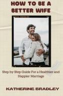 HOW TO BE A BETTER WIFE di Bradley Katherine Bradley edito da Independently Published