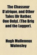 The Chasseur D'afrique, And Other Tales [or Rather, One Only]. (the Brig And The Lugger). di Hugh Mulleneux Walmsley edito da General Books Llc
