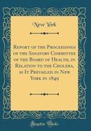 Report of the Proceedings of the Sanatory Committee of the Board of Health, in Relation to the Cholera, as It Prevailed in New York in 1849 (Classic R di New York edito da Forgotten Books