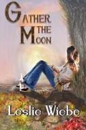 Gather the Moon di Leslie Wiebe edito da Front & Center Publishing