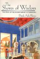 The Shores of Wisdom: The Story of the Ancient Library of Alexandria di Derek Adie Flower edito da Xlibris Corporation