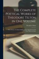 The Complete Poetical Works of Theodore Tilton in One Volume: With a Preface On Ballad-Making and an Appendix On Old Norse Myths & Fables di Theodore Tilton edito da LEGARE STREET PR
