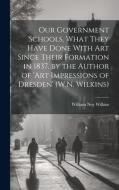 Our Government Schools, What They Have Done With Art Since Their Formation in 1837. by the Author of 'art Impressions of Dresden' (W.N. Wilkins) di William Noy Wilkins edito da LEGARE STREET PR