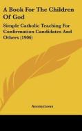 A Book for the Children of God: Simple Catholic Teaching for Confirmation Candidates and Others (1906) di Anonymous edito da Kessinger Publishing