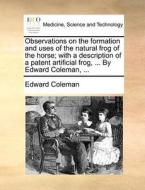 Observations On The Formation And Uses Of The Natural Frog Of The Horse; With A Description Of A Patent Artificial Frog, ... By Edward Coleman, di Edward Coleman edito da Gale Ecco, Print Editions