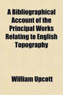 A Bibliographical Account Of The Princip di William Upcott edito da General Books
