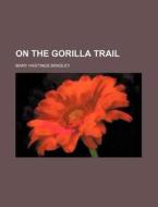 On the Gorilla Trail di Mary Hastings Bradley edito da Rarebooksclub.com