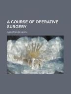 A Course Of Operative Surgery di Christopher Heath edito da Rarebooksclub.com