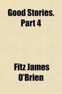 Good Stories. Part 4 di Fitz James O'Brien edito da General Books