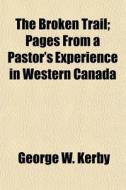 The Broken Trail; Pages From A Pastor's Experience In Western Canada di George W. Kerby edito da General Books Llc