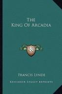 The King of Arcadia di Francis Lynde edito da Kessinger Publishing