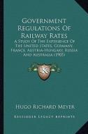 Government Regulations of Railway Rates: A Study of the Experience of the United States, Germany, France, Austria-Hungary, Russia and Australia (1905) di Hugo Richard Meyer edito da Kessinger Publishing