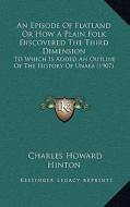 An Episode of Flatland or How a Plain Folk Discovered the Third Dimension: To Which Is Added an Outline of the History of Unaea (1907) di Charles Howard Hinton edito da Kessinger Publishing