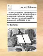 The First Part Of The Justice Of Peace His Companion; Or, A Summary Of All The Acts Of Parliament, Whereby One, Two, Or More Justices Of The Peace, Ar di S Blackerby edito da Gale Ecco, Print Editions