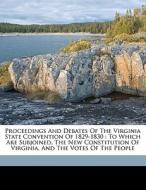 Proceedings And Debates Of The Virginia State Convention Of 1829-1830 : To Which Are Subjoined, The New Constitution Of Virginia, And The Votes Of The edito da Nabu Press