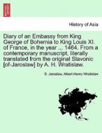 Diary of an Embassy from King George of Bohemia to King Louis XI. of France, in the year ... 1464. From a contemporary m di S. Jaroslaw, Albert Henry Wratislaw edito da British Library, Historical Print Editions