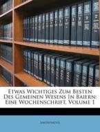 Etwas Wichtiges Zum Besten Des Gemeinen Wesens In Baiern: Eine Wochenschrift, Erster band di Anonymous edito da Nabu Press