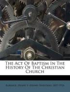 The Act Of Baptism In The History Of The Christian Church edito da Nabu Press