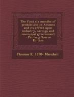 The First Six Months of Prohibition in Arizona and Its Effect Upon Industry, Savings and Municipal Government di Thomas K. 1870- Marshall edito da Nabu Press