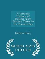 A Literary History Of Ireland From Earliest Times To The Present Day - Scholar's Choice Edition di Douglas Hyde edito da Scholar's Choice