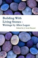 Building With Living Stones - Writings by Allen Logan di Edited by J. Scott Husted edito da Lulu.com