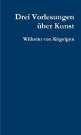 Drei Vorlesungen über Kunst di Wilhelm von Kügelgen edito da Lulu.com