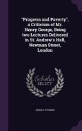 Progress And Poverty, A Criticism Of Mr. Henry George, Being Two Lectures Delivered In St. Andrew's Hall, Newman Street, London di Arnold Toynbee edito da Palala Press