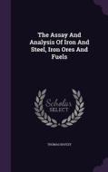 The Assay And Analysis Of Iron And Steel, Iron Ores And Fuels di Thomas Bayley edito da Palala Press