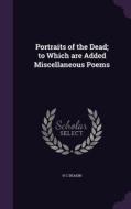 Portraits Of The Dead; To Which Are Added Miscellaneous Poems di H C Deakin edito da Palala Press