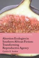 Abortion Ecologies in Southern African Fiction: Transforming Reproductive Agency di Caitlin E. Stobie edito da BLOOMSBURY ACADEMIC