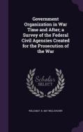 Government Organization In War Time And After; A Survey Of The Federal Civil Agencies Created For The Prosecution Of The War di William F B 1867 Willoughby edito da Palala Press