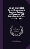 An Act Concerning Corrupt Practices And Elections, Caucuses And Primaries, With Amendments To Date, January 1, 1914 di Statutes Maine Laws edito da Palala Press