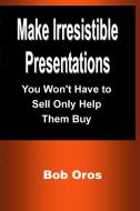 Make Irresistible Presentations di Bob Oros edito da Lulu.com