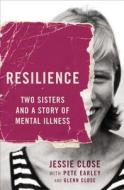 Resilience: Two Sisters and a Story of Mental Illness di Jessie Close, Pete Earley edito da GRAND CENTRAL PUBL