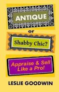 Antique or Shabby Chic? Appraise & Sell Like a Pro! di Leslie Goodwin edito da Createspace
