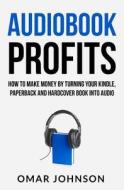 Audiobook Profits: How to Make Money by Turning Your Kindle, Paperback and Hardcover Book Into Audio di Omar Johnson edito da Createspace