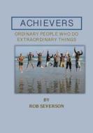Achievers: Ordinary People Who Do Extraordinary Things di Rob Severson edito da Createspace