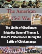 The Limits of Obedience: Brigadier General Thomas J. Wood's Performance During the Battle of Chickamauga di U. S. Army Command and General Staff Col edito da Createspace