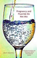 Pregnancy and Fluoride Do Not Mix: Prenatal Fluoride and Premature Birth, Preeclampsia, Autism di John Douglas MacArthur Jr edito da Createspace Independent Publishing Platform