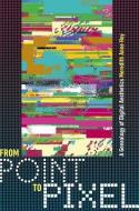 From Point to Pixel - A Genealogy of Digital Aesthetics di Meredith Anne Hoy edito da University Press of New England