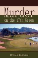 Murder On The 17th Green di Donald Kilbourn edito da Wheatmark