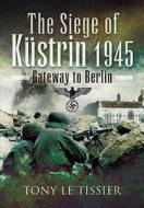 The Siege Of Kustrin 1945 di Tony Le Tissier edito da Pen & Sword Books Ltd