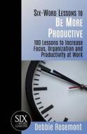 Six-Word Lessons to Be More Productive: 100 Six-Word Lessons to Increase Your Focus, Organization and Productivity di Debbie Rosemont edito da Leading on the Edge International