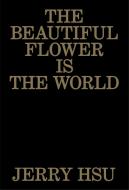 The Beautiful Flower Is the World di Jerry Hsu edito da Anthology Editions