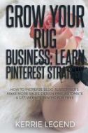 Grow Your Rug Business: Learn Pinterest Strategy: How to Increase Blog Subscribers, Make More Sales, Design Pins, Automate & Get Website Traff di Kerrie Legend edito da Createspace Independent Publishing Platform